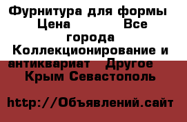 Фурнитура для формы › Цена ­ 1 499 - Все города Коллекционирование и антиквариат » Другое   . Крым,Севастополь